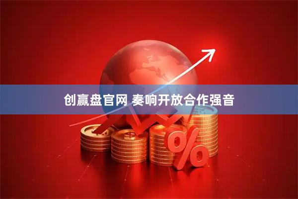 创赢盘官网 奏响开放合作强音
