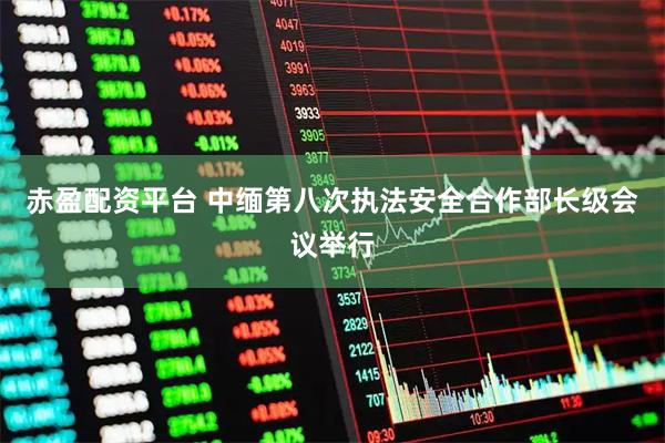 赤盈配资平台 中缅第八次执法安全合作部长级会议举行