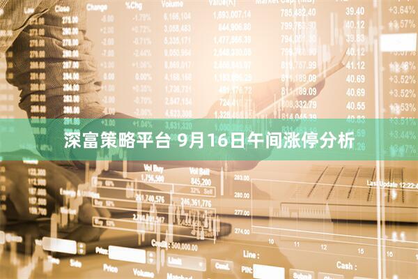 深富策略平台 9月16日午间涨停分析