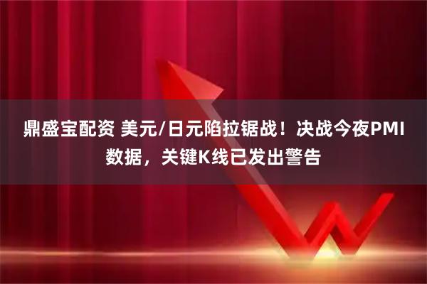 鼎盛宝配资 美元/日元陷拉锯战！决战今夜PMI数据，关键K线已发出警告