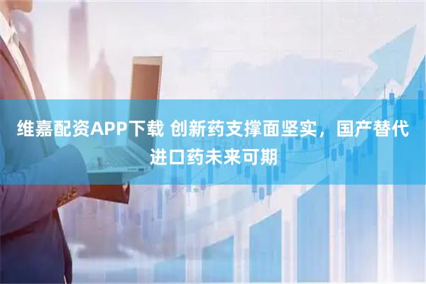 维嘉配资APP下载 创新药支撑面坚实，国产替代进口药未来可期