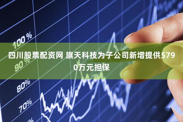 四川股票配资网 旗天科技为子公司新增提供5790万元担保