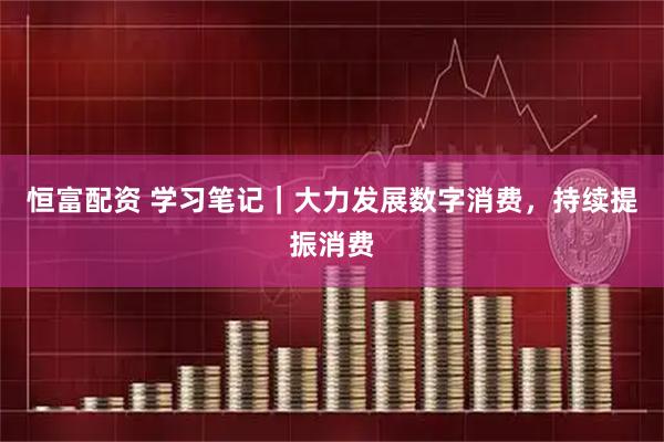 恒富配资 学习笔记｜大力发展数字消费，持续提振消费