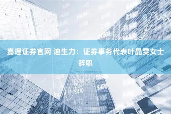 嘉理证券官网 迪生力：证券事务代表叶晶雯女士辞职