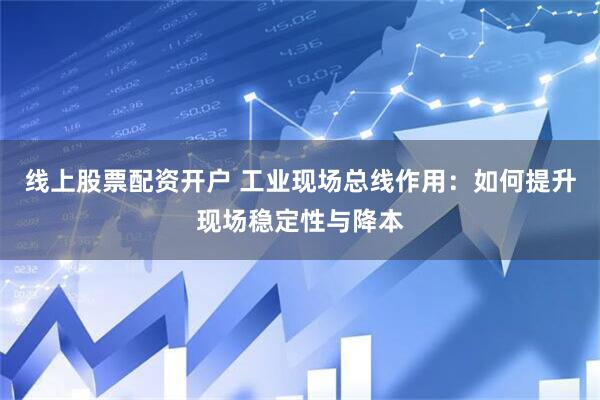 线上股票配资开户 工业现场总线作用：如何提升现场稳定性与降本