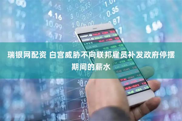 瑞银网配资 白宫威胁不向联邦雇员补发政府停摆期间的薪水