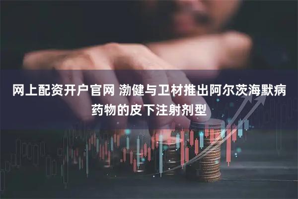 网上配资开户官网 渤健与卫材推出阿尔茨海默病药物的皮下注射剂型