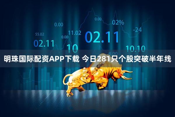 明珠国际配资APP下载 今日281只个股突破半年线