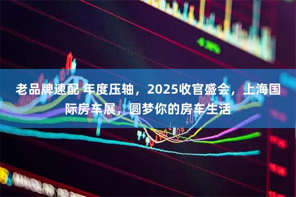 老品牌速配 年度压轴，2025收官盛会，上海国际房车展，圆梦你的房车生活