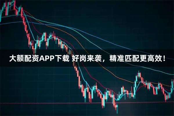 大额配资APP下载 好岗来袭，精准匹配更高效！