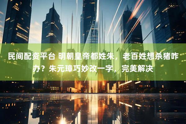 民间配资平台 明朝皇帝都姓朱，老百姓想杀猪咋办？朱元璋巧妙改一字，完美解决