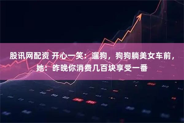 股讯网配资 开心一笑：遛狗，狗狗躺美女车前，她：昨晚你消费几百块享受一番
