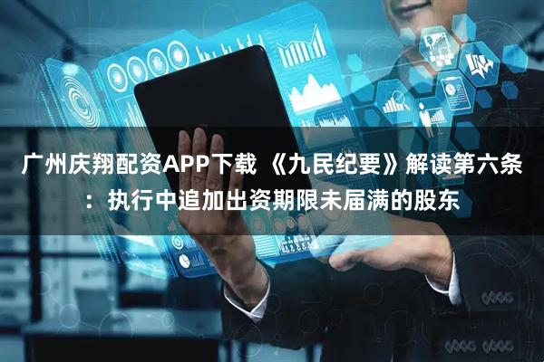 广州庆翔配资APP下载 《九民纪要》解读第六条：执行中追加出资期限未届满的股东