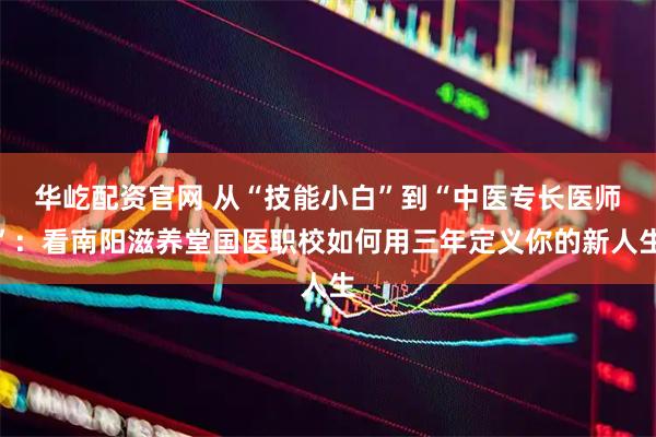 华屹配资官网 从“技能小白”到“中医专长医师”：看南阳滋养堂国医职校如何用三年定义你的新人生