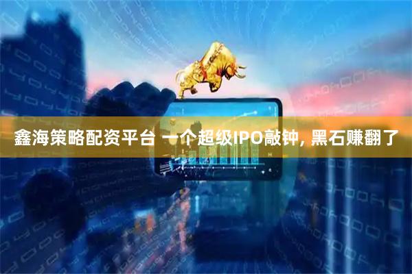 鑫海策略配资平台 一个超级IPO敲钟, 黑石赚翻了