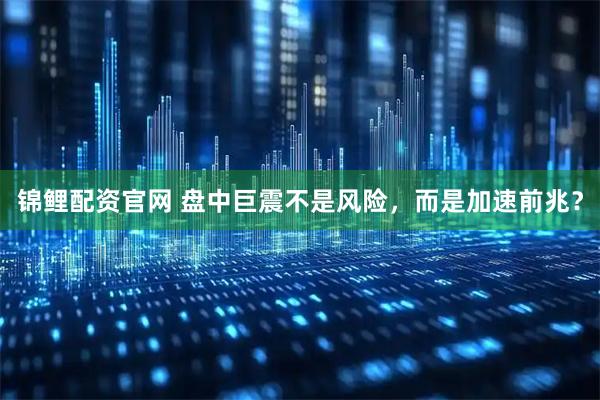 锦鲤配资官网 盘中巨震不是风险，而是加速前兆？