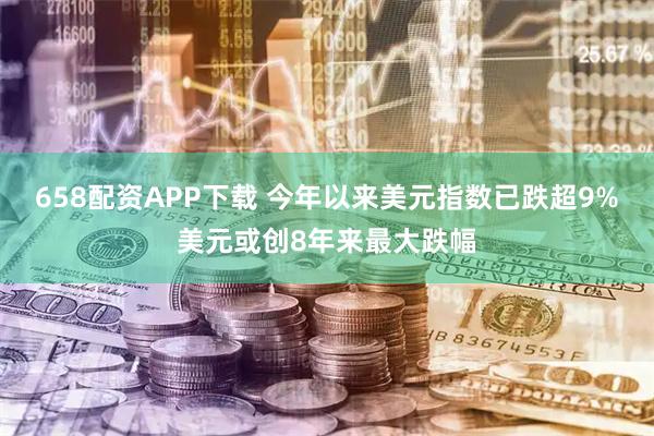 658配资APP下载 今年以来美元指数已跌超9%美元或创8年来最大跌幅