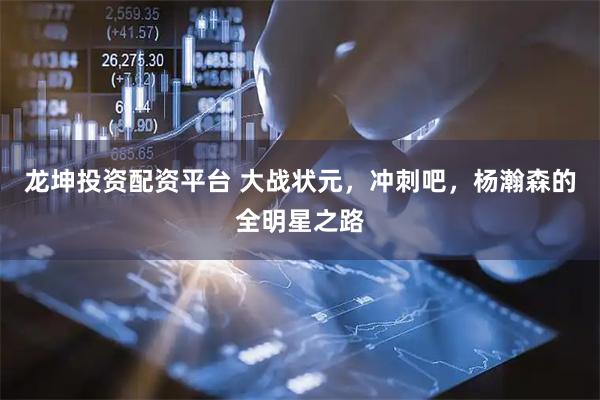 龙坤投资配资平台 大战状元，冲刺吧，杨瀚森的全明星之路