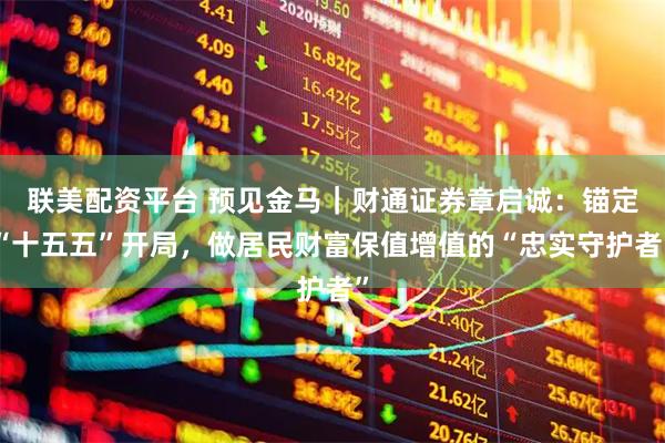 联美配资平台 预见金马｜财通证券章启诚：锚定“十五五”开局，做居民财富保值增值的“忠实守护者”