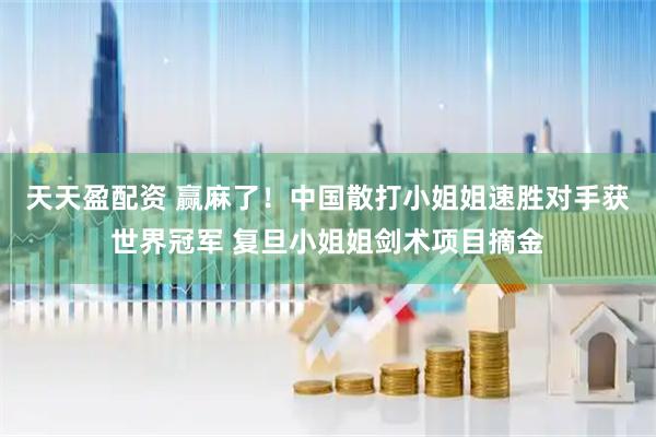 天天盈配资 赢麻了！中国散打小姐姐速胜对手获世界冠军 复旦小姐姐剑术项目摘金