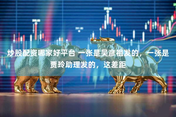 炒股配资哪家好平台 一张是吴彦祖发的，一张是贾玲助理发的，这差距